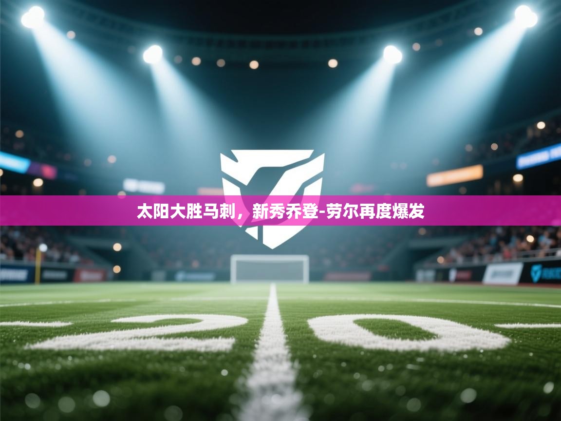 太阳大胜马刺，新秀乔登-劳尔再度爆发  第2张