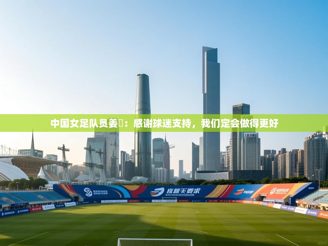 中国女足队员姜珺：感谢球迷支持，我们定会做得更好  第1张