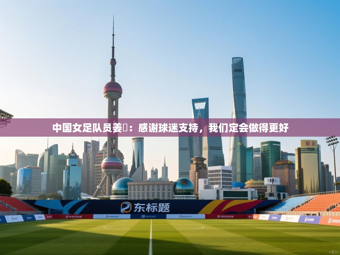 中国女足队员姜珺：感谢球迷支持，我们定会做得更好  第2张